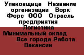 Упаковщица › Название организации ­ Ворк Форс, ООО › Отрасль предприятия ­ Логистика › Минимальный оклад ­ 24 000 - Все города Работа » Вакансии   